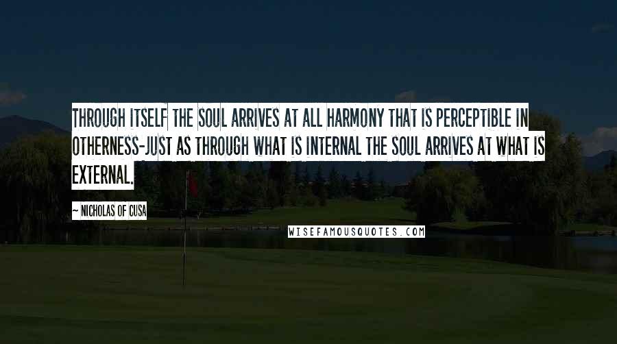 Nicholas Of Cusa Quotes: Through itself the soul arrives at all harmony that is perceptible in otherness-just as through what is internal the soul arrives at what is external.