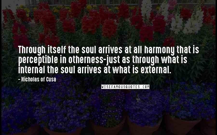 Nicholas Of Cusa Quotes: Through itself the soul arrives at all harmony that is perceptible in otherness-just as through what is internal the soul arrives at what is external.