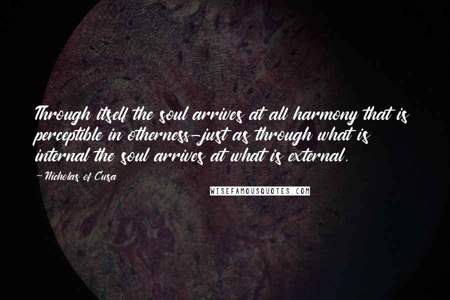 Nicholas Of Cusa Quotes: Through itself the soul arrives at all harmony that is perceptible in otherness-just as through what is internal the soul arrives at what is external.