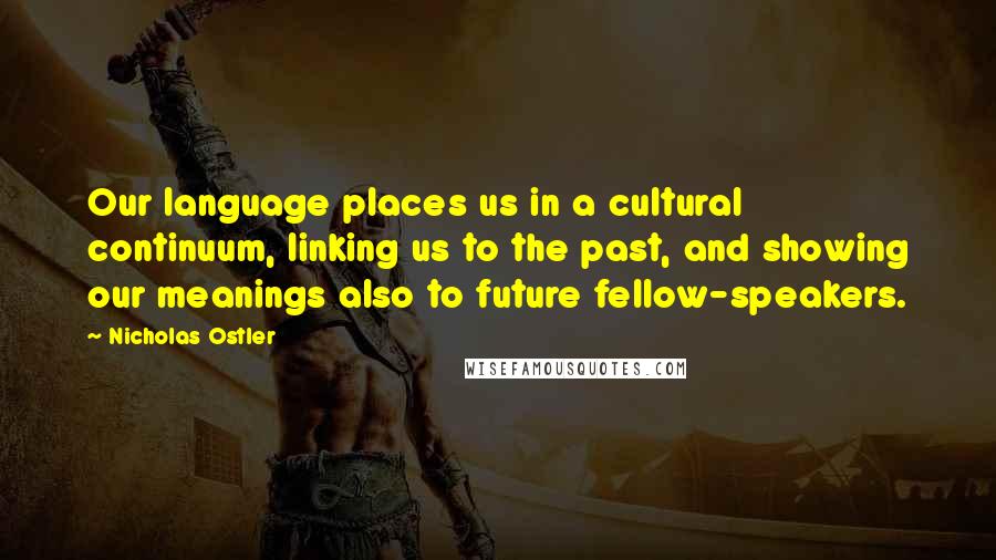 Nicholas Ostler Quotes: Our language places us in a cultural continuum, linking us to the past, and showing our meanings also to future fellow-speakers.