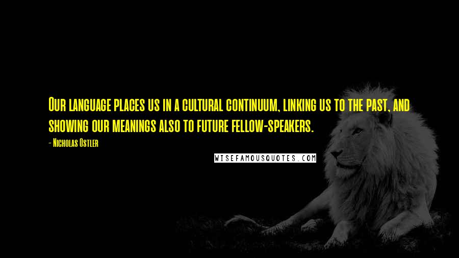 Nicholas Ostler Quotes: Our language places us in a cultural continuum, linking us to the past, and showing our meanings also to future fellow-speakers.