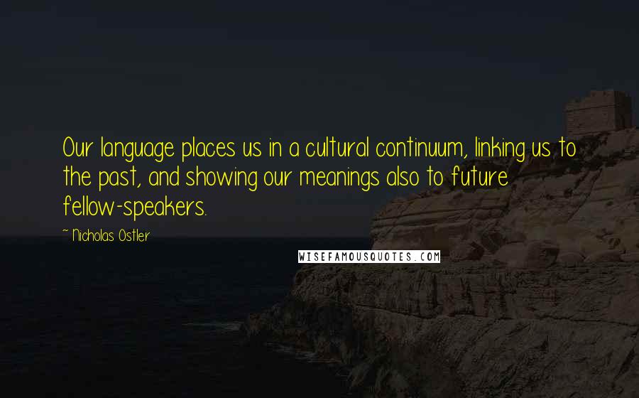 Nicholas Ostler Quotes: Our language places us in a cultural continuum, linking us to the past, and showing our meanings also to future fellow-speakers.