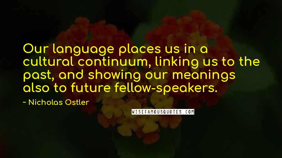 Nicholas Ostler Quotes: Our language places us in a cultural continuum, linking us to the past, and showing our meanings also to future fellow-speakers.