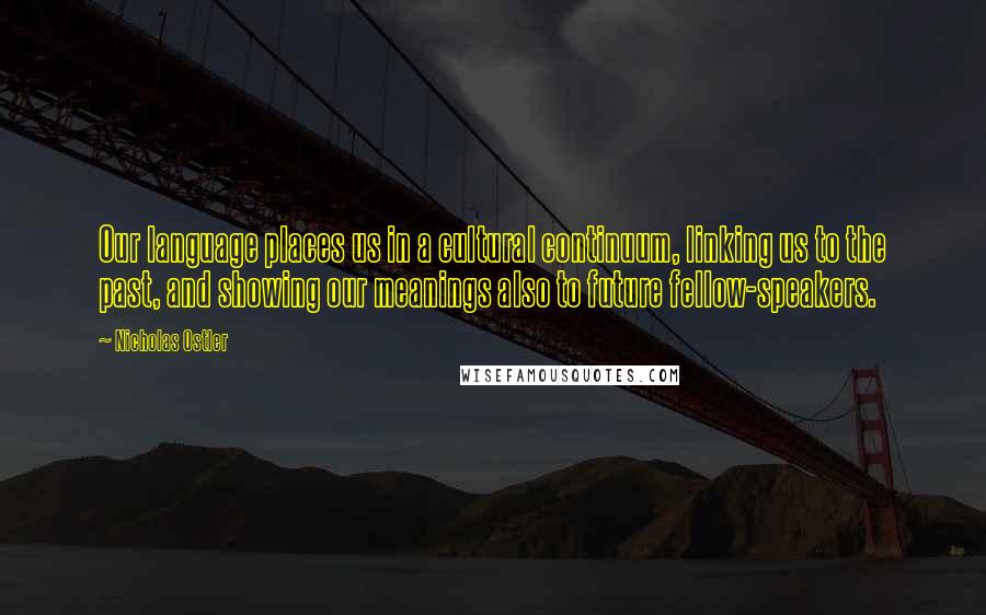 Nicholas Ostler Quotes: Our language places us in a cultural continuum, linking us to the past, and showing our meanings also to future fellow-speakers.