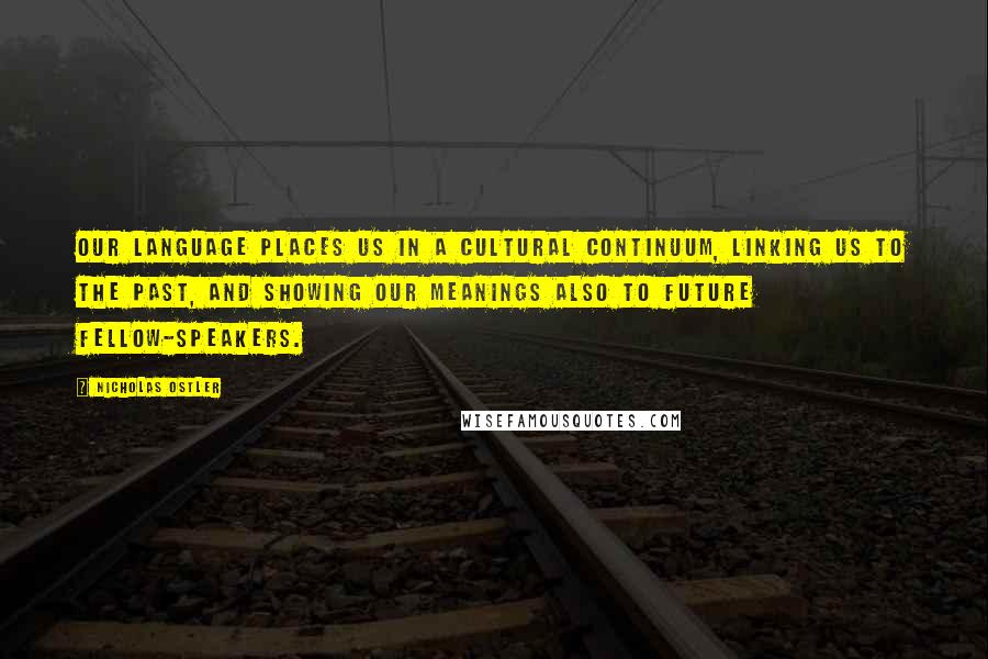 Nicholas Ostler Quotes: Our language places us in a cultural continuum, linking us to the past, and showing our meanings also to future fellow-speakers.