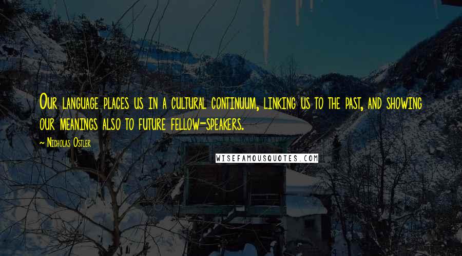 Nicholas Ostler Quotes: Our language places us in a cultural continuum, linking us to the past, and showing our meanings also to future fellow-speakers.