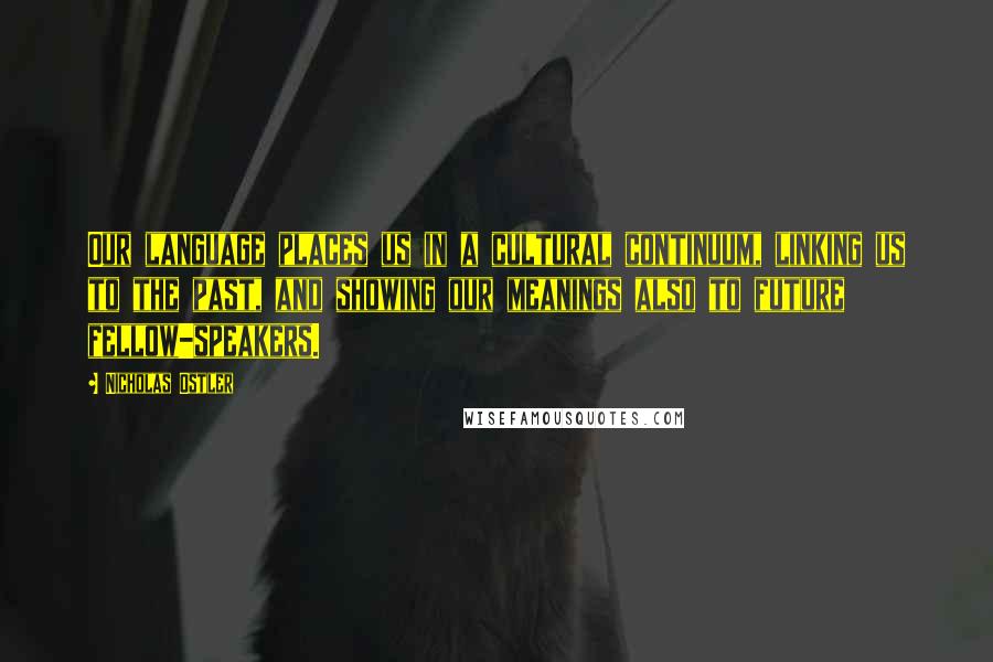 Nicholas Ostler Quotes: Our language places us in a cultural continuum, linking us to the past, and showing our meanings also to future fellow-speakers.