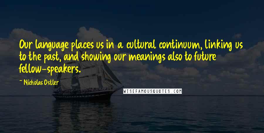 Nicholas Ostler Quotes: Our language places us in a cultural continuum, linking us to the past, and showing our meanings also to future fellow-speakers.