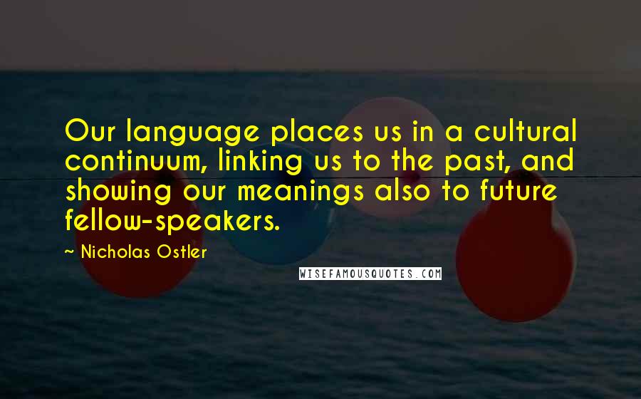 Nicholas Ostler Quotes: Our language places us in a cultural continuum, linking us to the past, and showing our meanings also to future fellow-speakers.