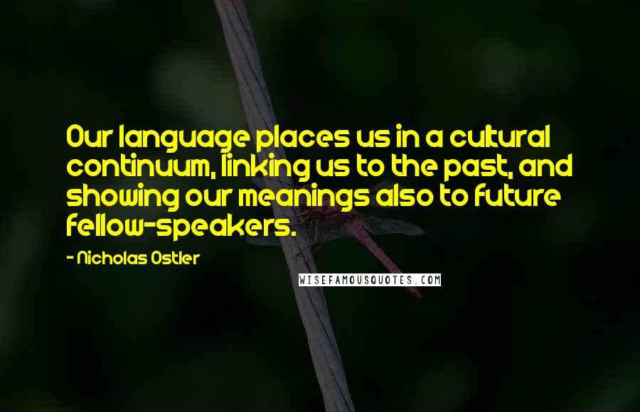 Nicholas Ostler Quotes: Our language places us in a cultural continuum, linking us to the past, and showing our meanings also to future fellow-speakers.