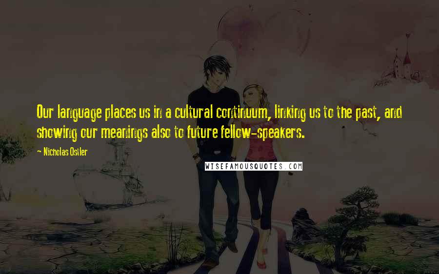 Nicholas Ostler Quotes: Our language places us in a cultural continuum, linking us to the past, and showing our meanings also to future fellow-speakers.