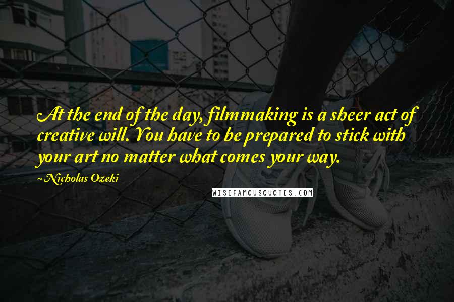 Nicholas Ozeki Quotes: At the end of the day, filmmaking is a sheer act of creative will. You have to be prepared to stick with your art no matter what comes your way.