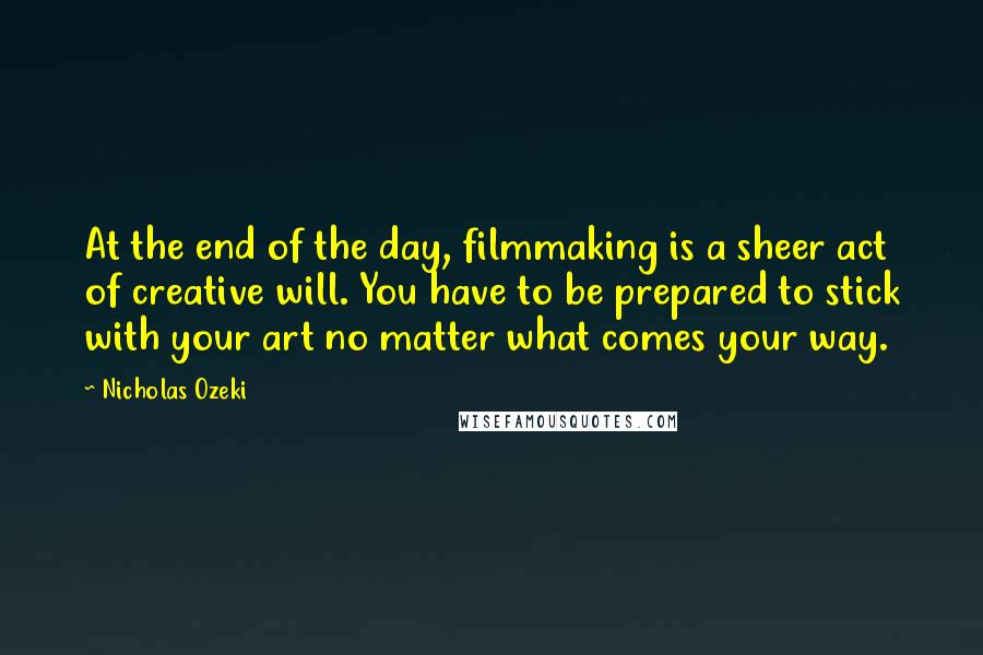 Nicholas Ozeki Quotes: At the end of the day, filmmaking is a sheer act of creative will. You have to be prepared to stick with your art no matter what comes your way.