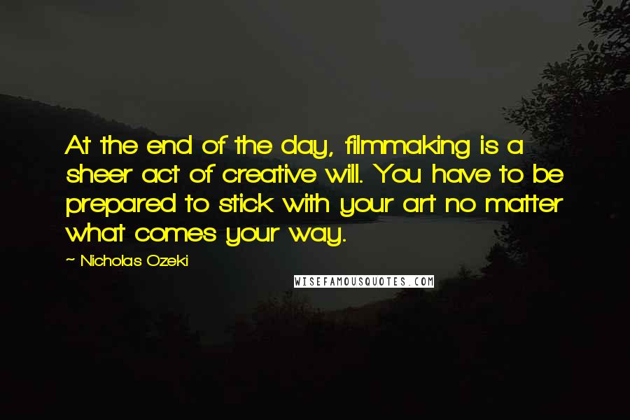 Nicholas Ozeki Quotes: At the end of the day, filmmaking is a sheer act of creative will. You have to be prepared to stick with your art no matter what comes your way.