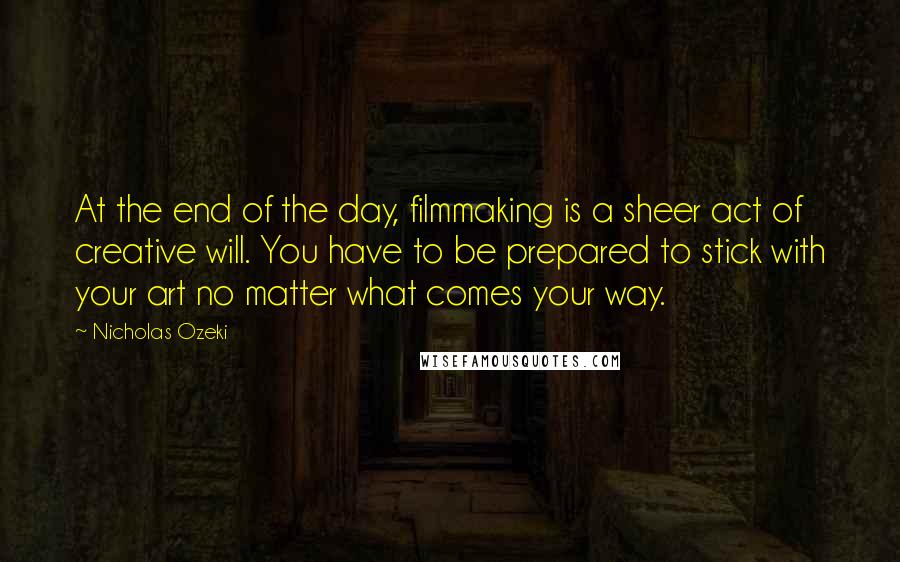 Nicholas Ozeki Quotes: At the end of the day, filmmaking is a sheer act of creative will. You have to be prepared to stick with your art no matter what comes your way.