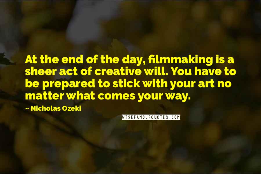 Nicholas Ozeki Quotes: At the end of the day, filmmaking is a sheer act of creative will. You have to be prepared to stick with your art no matter what comes your way.