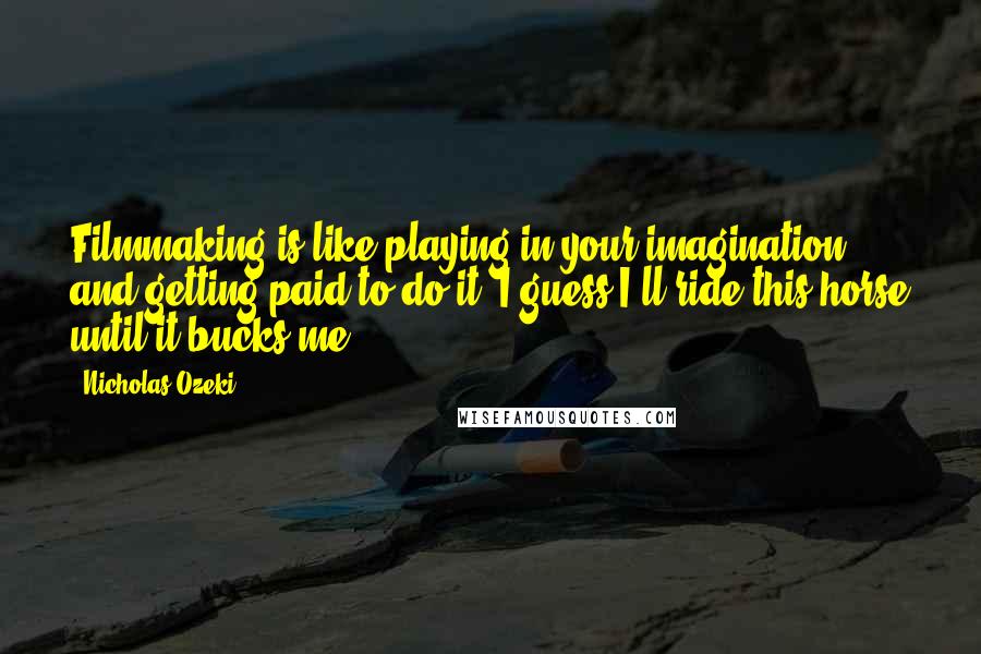 Nicholas Ozeki Quotes: Filmmaking is like playing in your imagination and getting paid to do it. I guess I'll ride this horse until it bucks me.