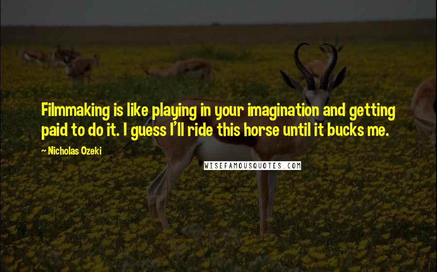 Nicholas Ozeki Quotes: Filmmaking is like playing in your imagination and getting paid to do it. I guess I'll ride this horse until it bucks me.