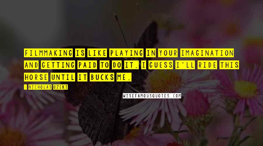 Nicholas Ozeki Quotes: Filmmaking is like playing in your imagination and getting paid to do it. I guess I'll ride this horse until it bucks me.