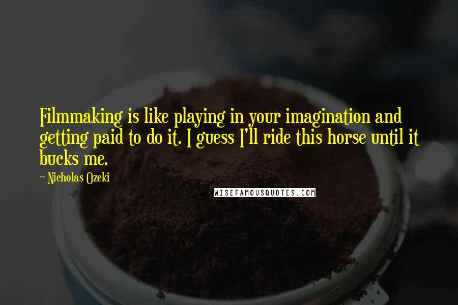 Nicholas Ozeki Quotes: Filmmaking is like playing in your imagination and getting paid to do it. I guess I'll ride this horse until it bucks me.