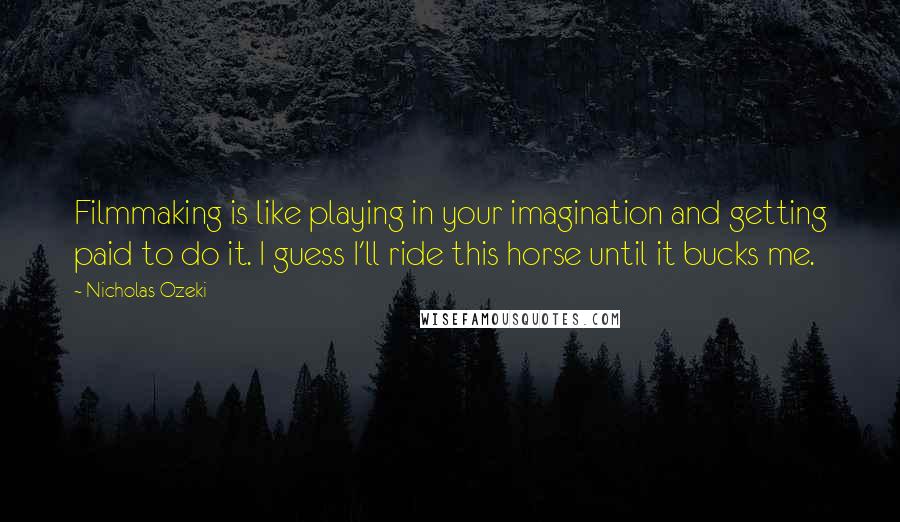 Nicholas Ozeki Quotes: Filmmaking is like playing in your imagination and getting paid to do it. I guess I'll ride this horse until it bucks me.