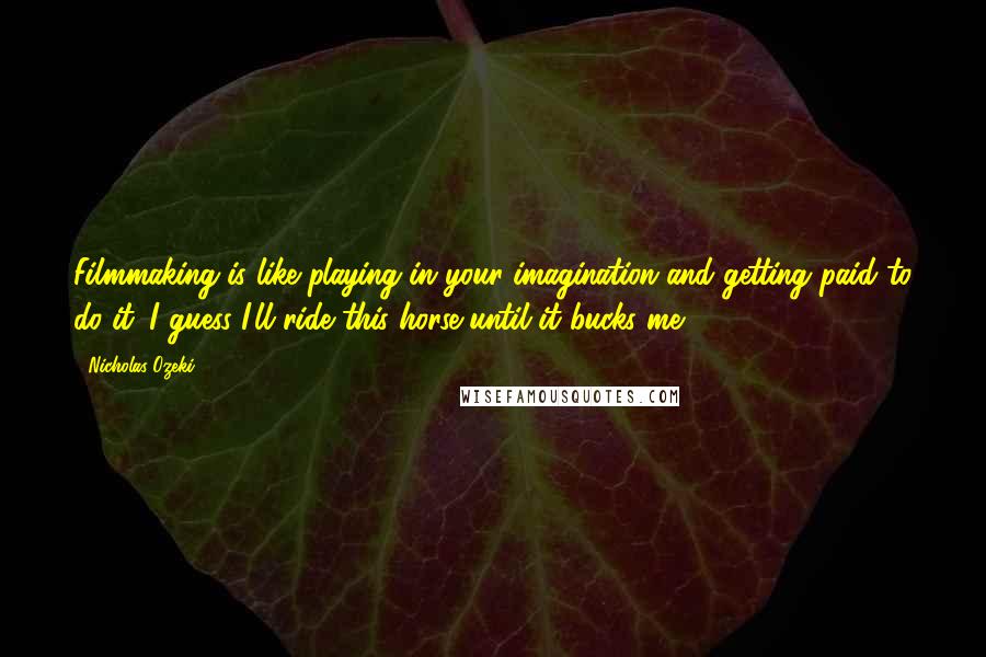 Nicholas Ozeki Quotes: Filmmaking is like playing in your imagination and getting paid to do it. I guess I'll ride this horse until it bucks me.