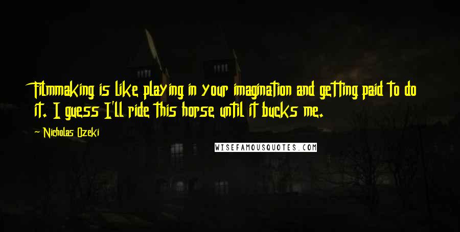 Nicholas Ozeki Quotes: Filmmaking is like playing in your imagination and getting paid to do it. I guess I'll ride this horse until it bucks me.