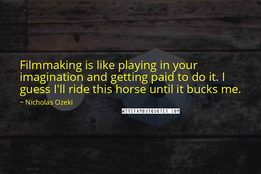 Nicholas Ozeki Quotes: Filmmaking is like playing in your imagination and getting paid to do it. I guess I'll ride this horse until it bucks me.