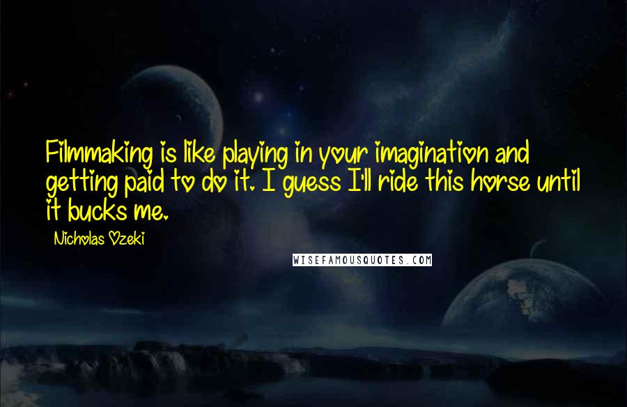 Nicholas Ozeki Quotes: Filmmaking is like playing in your imagination and getting paid to do it. I guess I'll ride this horse until it bucks me.