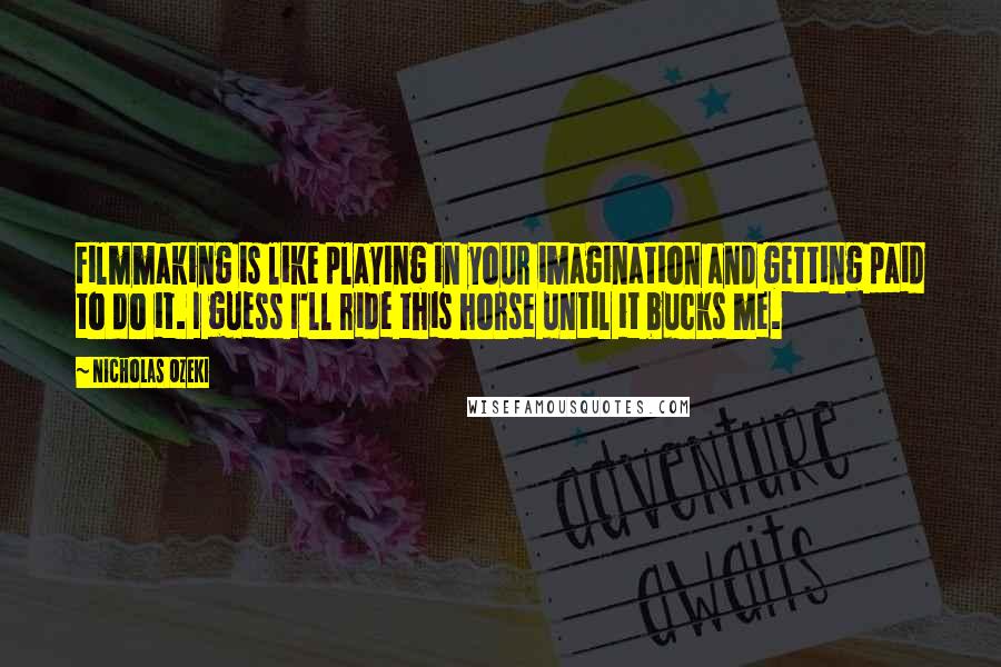 Nicholas Ozeki Quotes: Filmmaking is like playing in your imagination and getting paid to do it. I guess I'll ride this horse until it bucks me.