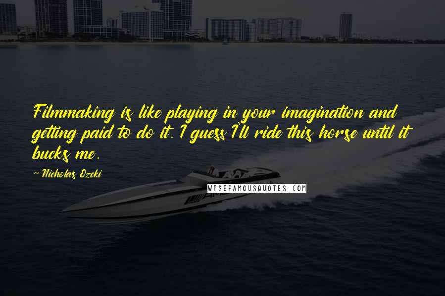 Nicholas Ozeki Quotes: Filmmaking is like playing in your imagination and getting paid to do it. I guess I'll ride this horse until it bucks me.