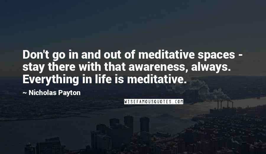 Nicholas Payton Quotes: Don't go in and out of meditative spaces - stay there with that awareness, always. Everything in life is meditative.