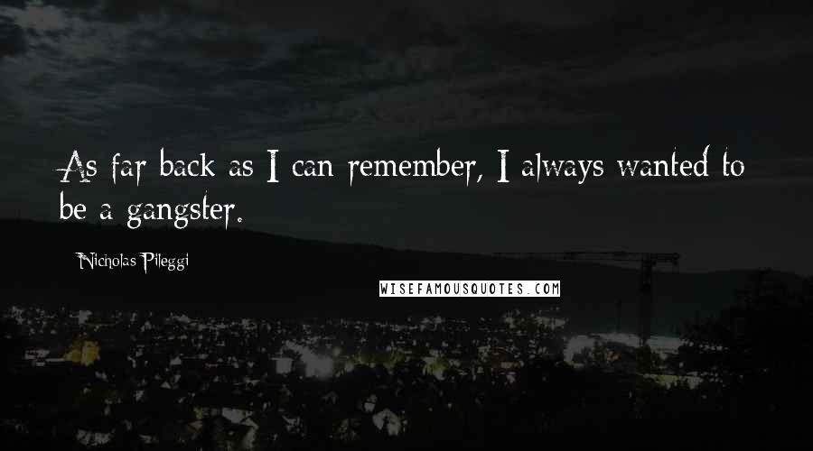 Nicholas Pileggi Quotes: As far back as I can remember, I always wanted to be a gangster.