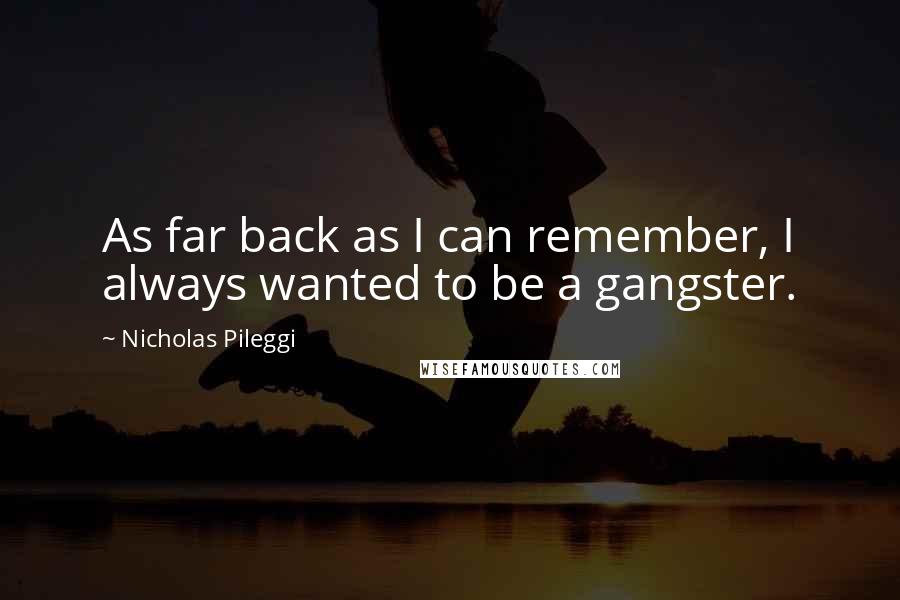 Nicholas Pileggi Quotes: As far back as I can remember, I always wanted to be a gangster.