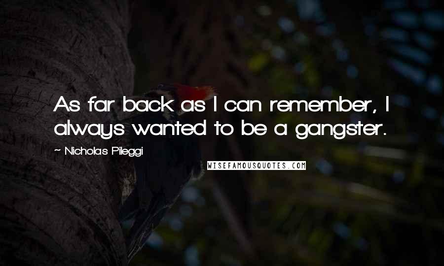 Nicholas Pileggi Quotes: As far back as I can remember, I always wanted to be a gangster.