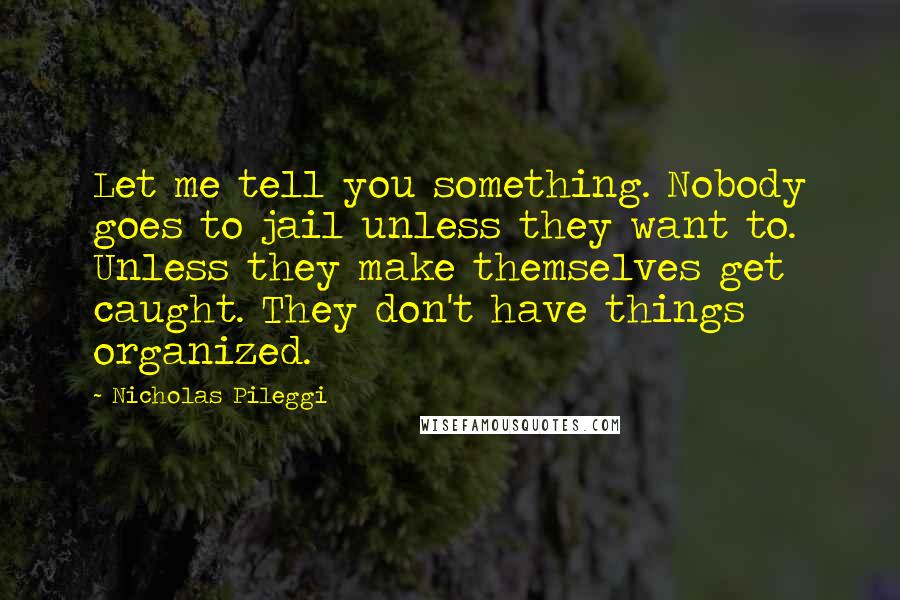 Nicholas Pileggi Quotes: Let me tell you something. Nobody goes to jail unless they want to. Unless they make themselves get caught. They don't have things organized.