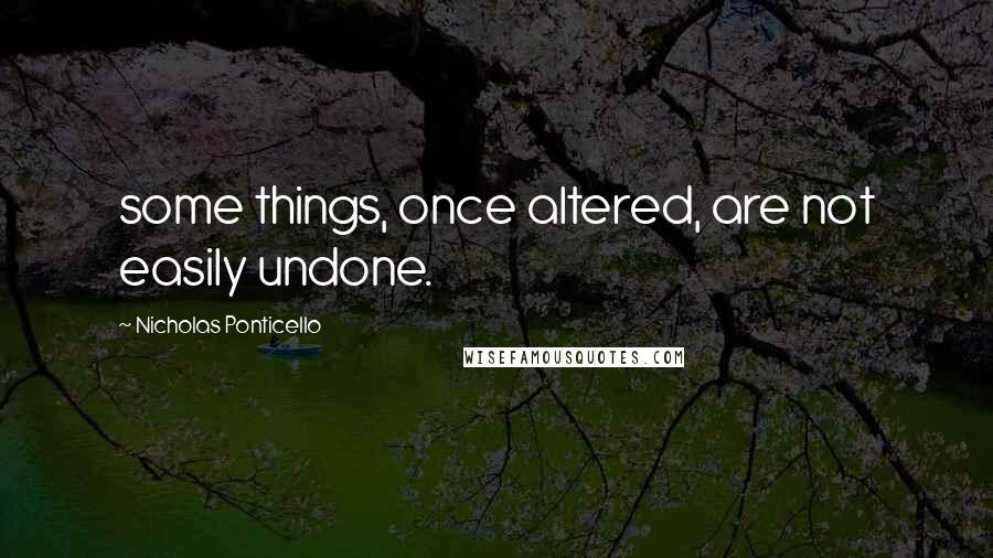 Nicholas Ponticello Quotes: some things, once altered, are not easily undone.