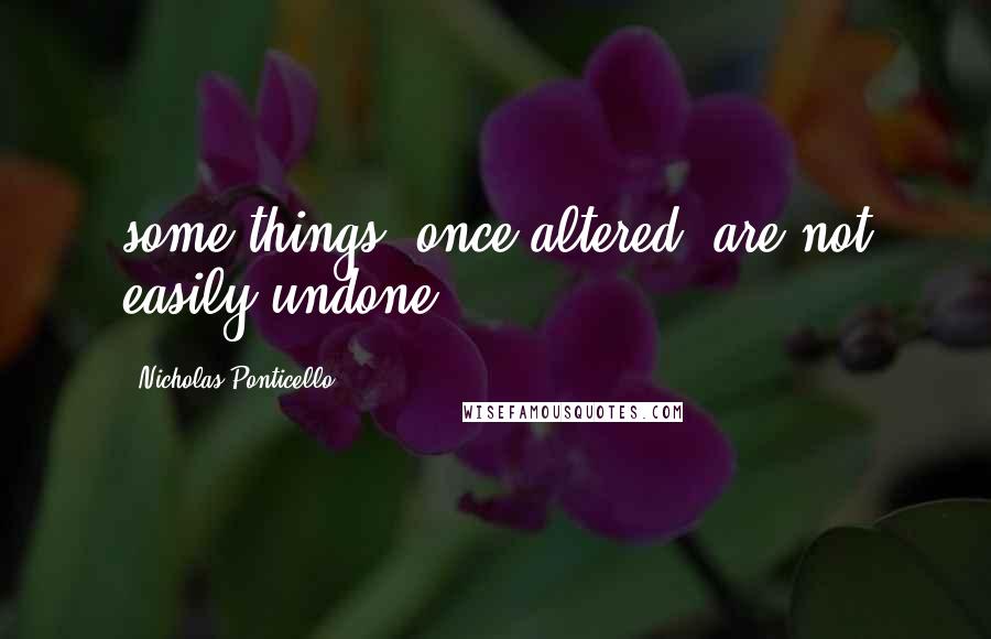 Nicholas Ponticello Quotes: some things, once altered, are not easily undone.