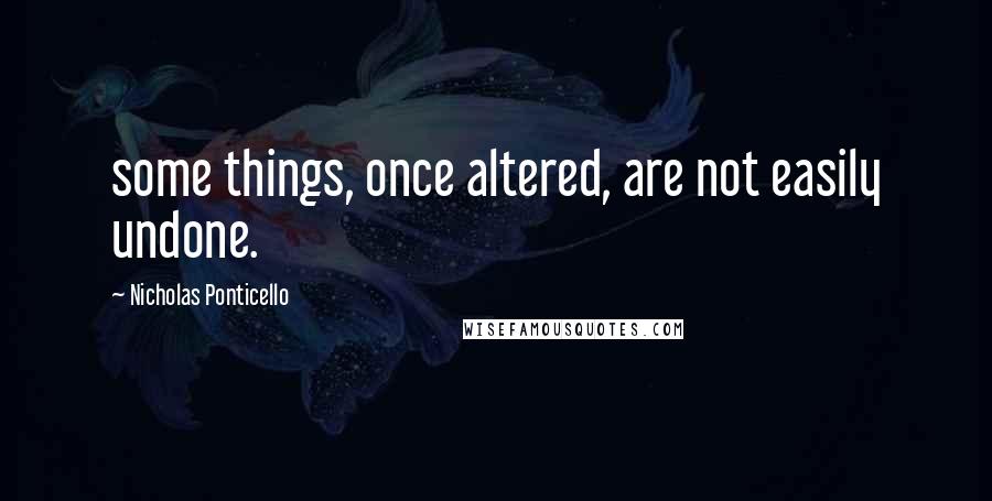 Nicholas Ponticello Quotes: some things, once altered, are not easily undone.