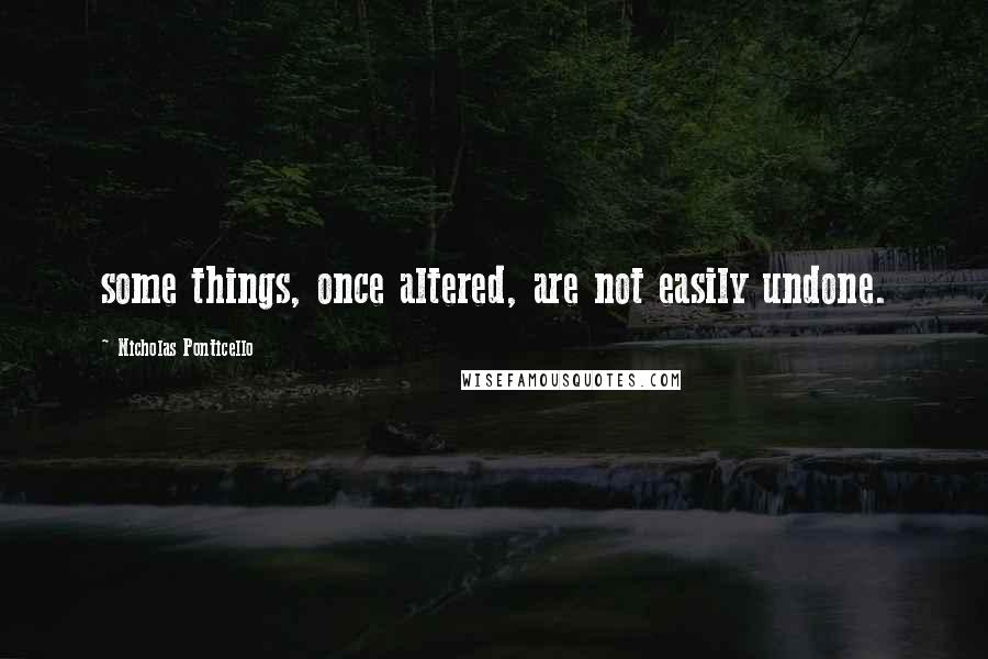 Nicholas Ponticello Quotes: some things, once altered, are not easily undone.