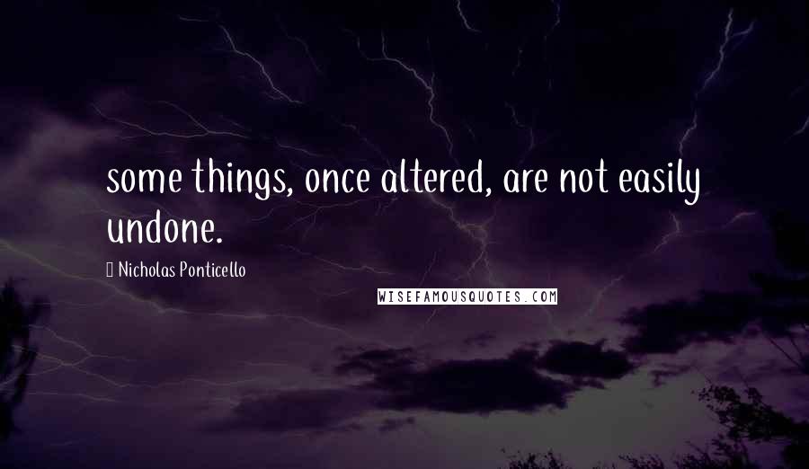 Nicholas Ponticello Quotes: some things, once altered, are not easily undone.