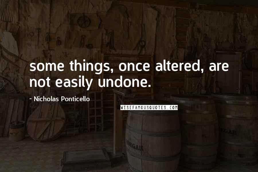 Nicholas Ponticello Quotes: some things, once altered, are not easily undone.