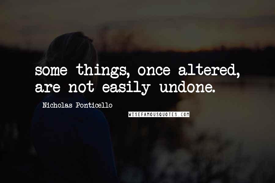 Nicholas Ponticello Quotes: some things, once altered, are not easily undone.