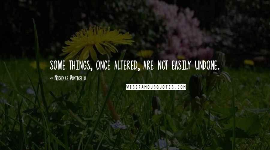 Nicholas Ponticello Quotes: some things, once altered, are not easily undone.