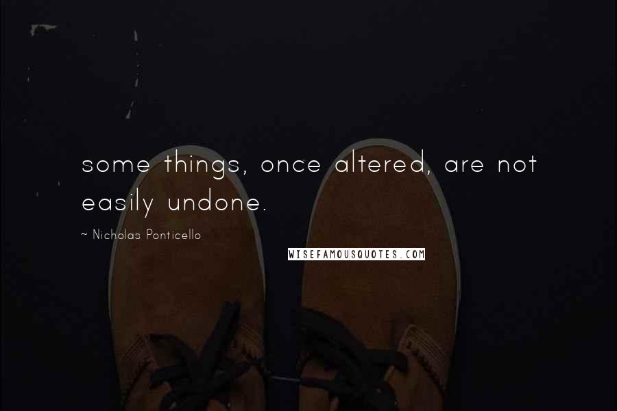 Nicholas Ponticello Quotes: some things, once altered, are not easily undone.