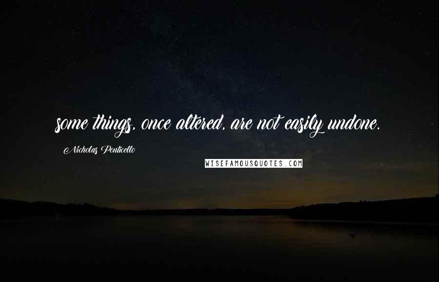 Nicholas Ponticello Quotes: some things, once altered, are not easily undone.