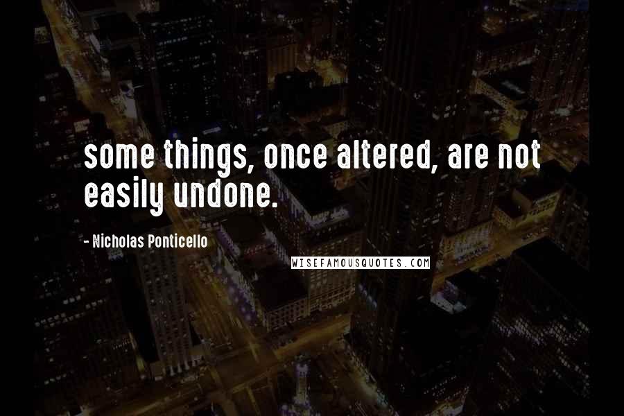 Nicholas Ponticello Quotes: some things, once altered, are not easily undone.