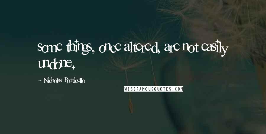 Nicholas Ponticello Quotes: some things, once altered, are not easily undone.