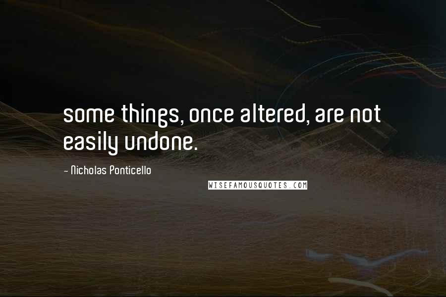 Nicholas Ponticello Quotes: some things, once altered, are not easily undone.