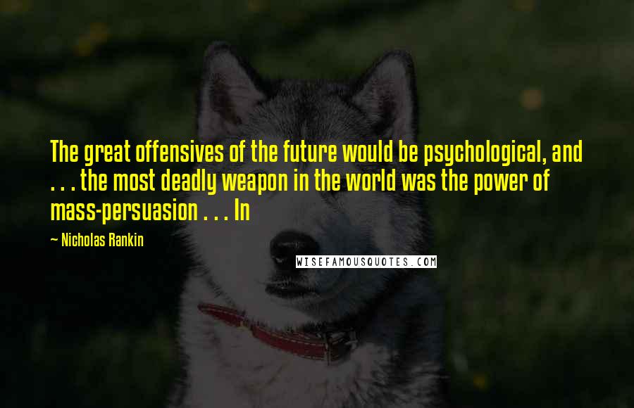 Nicholas Rankin Quotes: The great offensives of the future would be psychological, and . . . the most deadly weapon in the world was the power of mass-persuasion . . . In